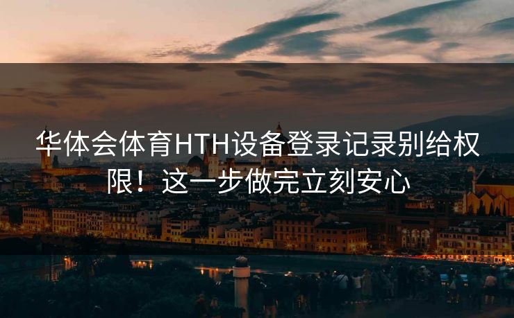 华体会体育HTH设备登录记录别给权限！这一步做完立刻安心