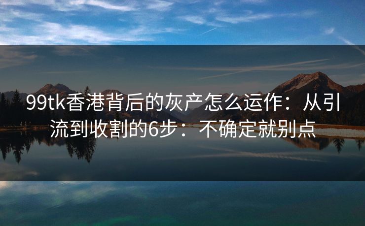 99tk香港背后的灰产怎么运作：从引流到收割的6步：不确定就别点