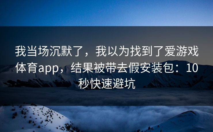 我当场沉默了，我以为找到了爱游戏体育app，结果被带去假安装包：10秒快速避坑