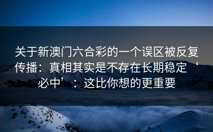 关于新澳门六合彩的一个误区被反复传播：真相其实是不存在长期稳定‘必中’：这比你想的更重要
