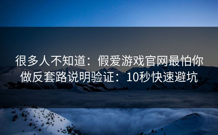 很多人不知道：假爱游戏官网最怕你做反套路说明验证：10秒快速避坑