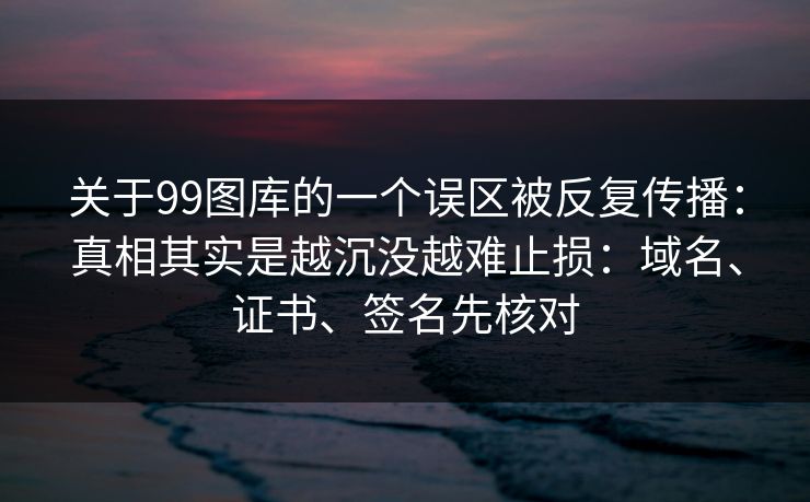关于99图库的一个误区被反复传播：真相其实是越沉没越难止损：域名、证书、签名先核对