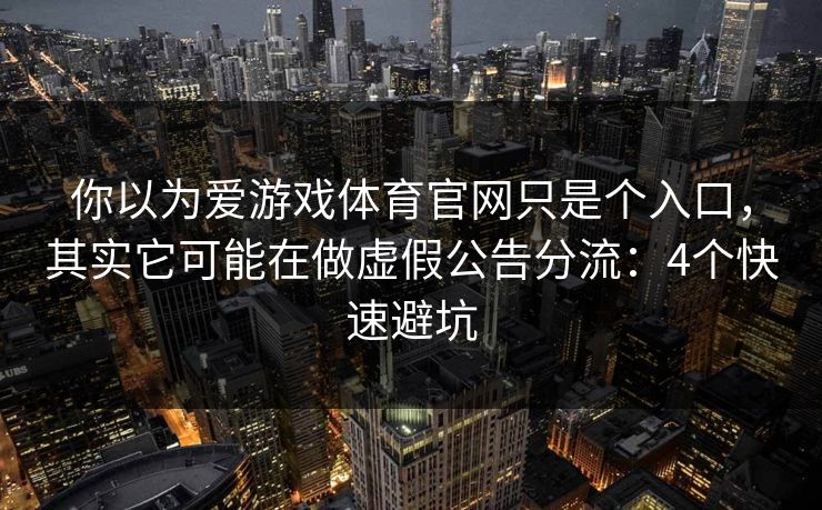 你以为爱游戏体育官网只是个入口，其实它可能在做虚假公告分流：4个快速避坑