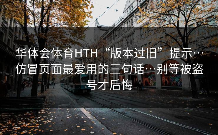华体会体育HTH“版本过旧”提示…仿冒页面最爱用的三句话…别等被盗号才后悔