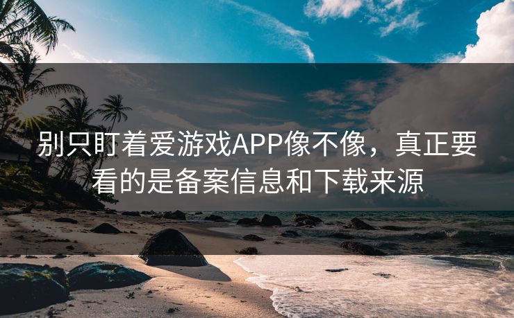 别只盯着爱游戏APP像不像，真正要看的是备案信息和下载来源