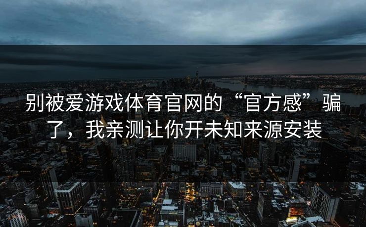 别被爱游戏体育官网的“官方感”骗了,我亲测让你开未知来源安装 别被爱游戏体育官网的“官方感”骗了,我亲测让你开未知来源安装