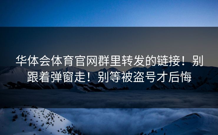 华体会体育官网群里转发的链接！别跟着弹窗走！别等被盗号才后悔