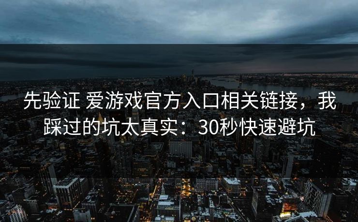 先验证 爱游戏官方入口相关链接,我踩过的坑太真实:30秒快速避坑 先验证 爱游戏官方入口相关链接,我踩过的坑太真实:30秒快速避坑