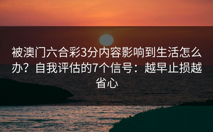 被澳门六合彩3分内容影响到生活怎么办？自我评估的7个信号：越早止损越省心