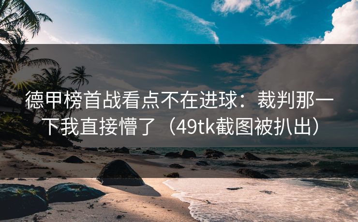德甲榜首战看点不在进球:裁判那一下我直接懵了(49tk截图被扒出) 德甲榜首战看点不在进球:裁判那一下我直接懵了(49tk截图被扒出)