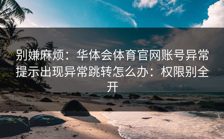 别嫌麻烦：华体会体育官网账号异常提示出现异常跳转怎么办：权限别全开