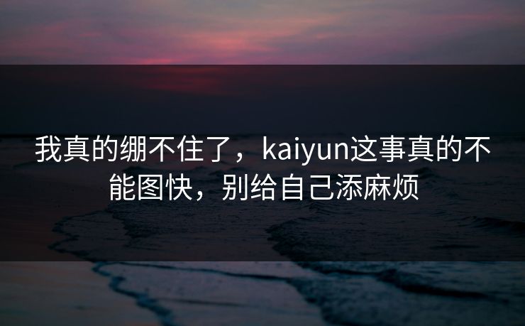 我真的绷不住了，kaiyun这事真的不能图快，别给自己添麻烦