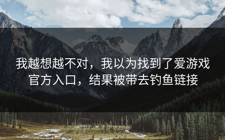 我越想越不对，我以为找到了爱游戏官方入口，结果被带去钓鱼链接
