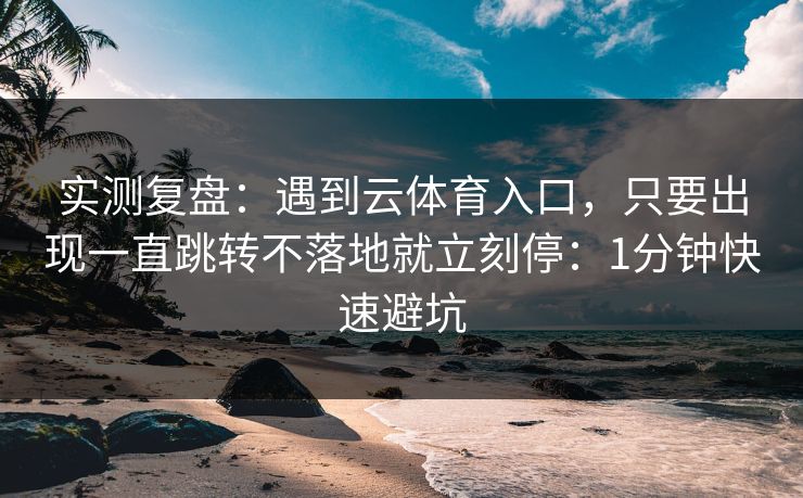 实测复盘：遇到云体育入口，只要出现一直跳转不落地就立刻停：1分钟快速避坑