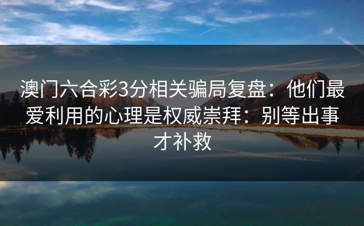 澳门六合彩3分相关骗局复盘：他们最爱利用的心理是权威崇拜：别等出事才补救