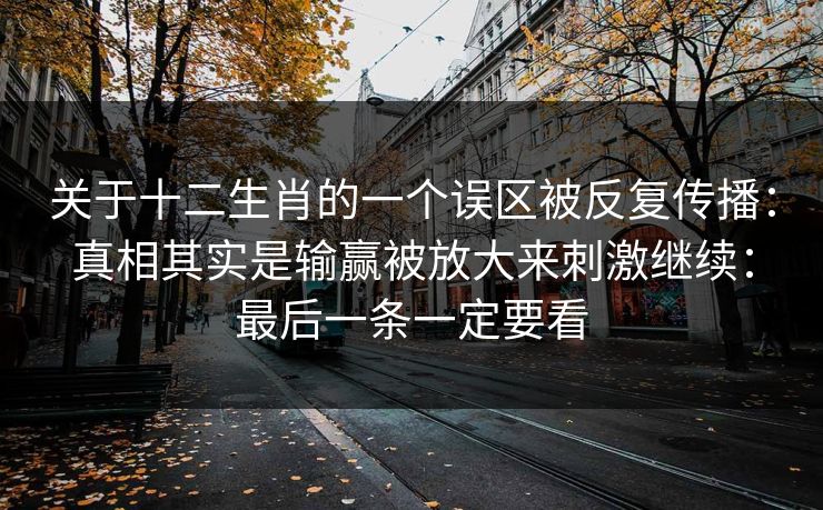 关于十二生肖的一个误区被反复传播:真相其实是输赢被放大来刺激继续:最后一条一定要看 关于十二生肖的一个误区被反复传播:真相其实是输赢被放大来刺激继续:最后一条一定要看