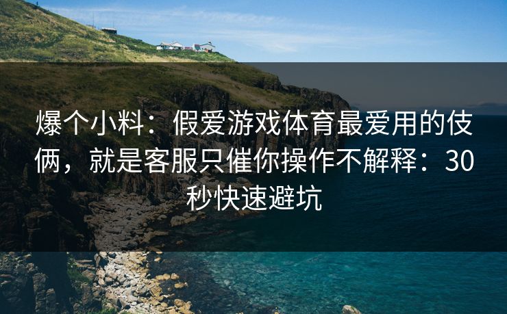 爆个小料：假爱游戏体育最爱用的伎俩，就是客服只催你操作不解释：30秒快速避坑